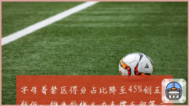 字母哥禁区得分占比降至45%创五年新低,雄鹿外线火力支撑东部第二排名