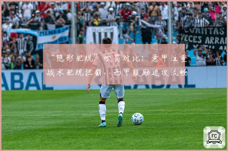“隐形犯规”吹罚对比：意甲注重战术犯规拦截，西甲鼓励进攻流畅性
