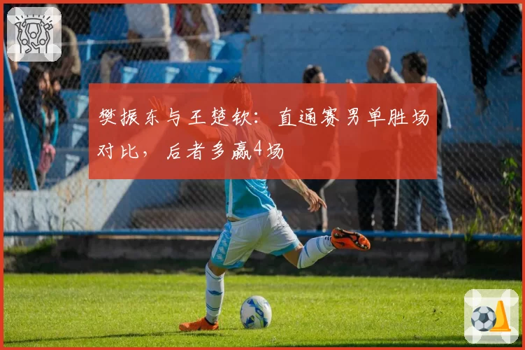 樊振东与王楚钦：直通赛男单胜场对比，后者多赢4场