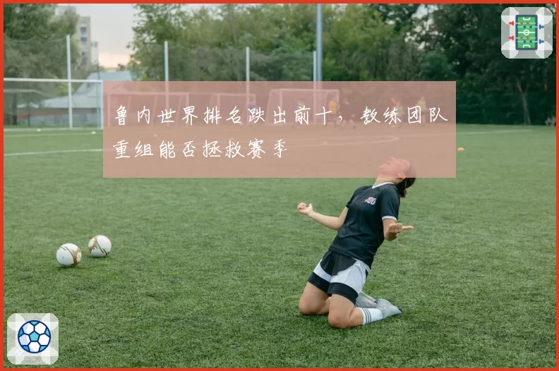 鲁内世界排名跌出前十，教练团队重组能否拯救赛季