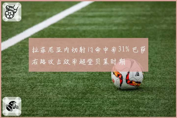 拉菲尼亚内切射门命中率31% 巴萨右路攻击效率超登贝莱时期
