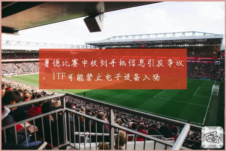 鲁德比赛中收到手机信息引发争议,ITF可能禁止电子设备入场