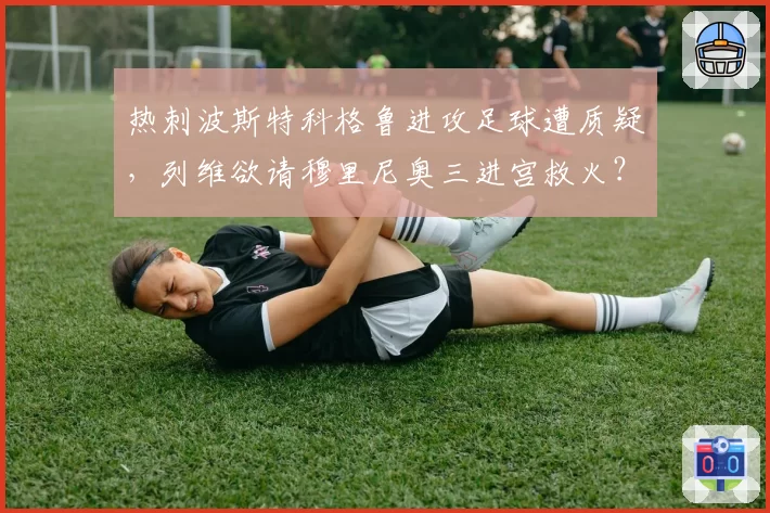 热刺波斯特科格鲁进攻足球遭质疑，列维欲请穆里尼奥三进宫救火？