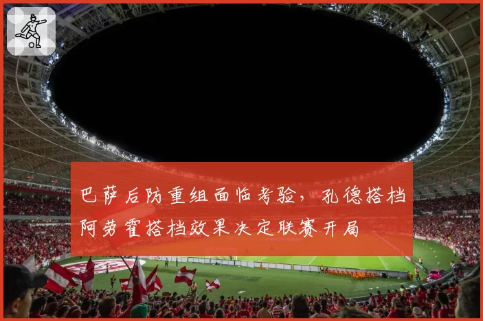 巴萨后防重组面临考验,孔德搭档阿劳霍搭档效果决定联赛开局