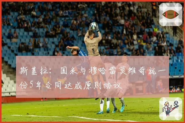 斯基拉：国米与穆哈雷莫维奇就一份5年合同达成原则协议