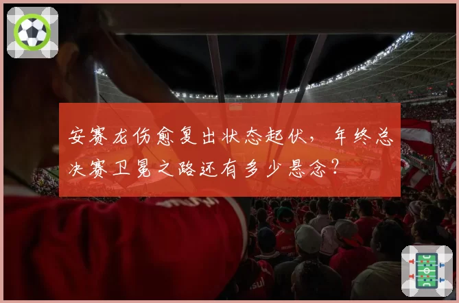 安赛龙伤愈复出状态起伏,年终总决赛卫冕之路还有多少悬念?