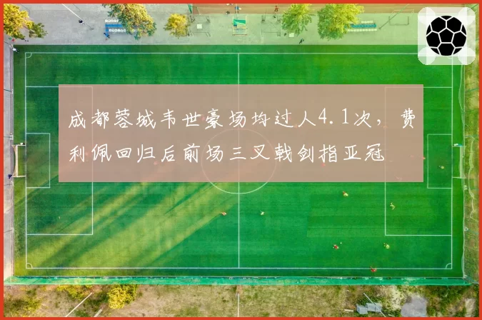 成都蓉城韦世豪场均过人4.1次，费利佩回归后前场三叉戟剑指亚冠