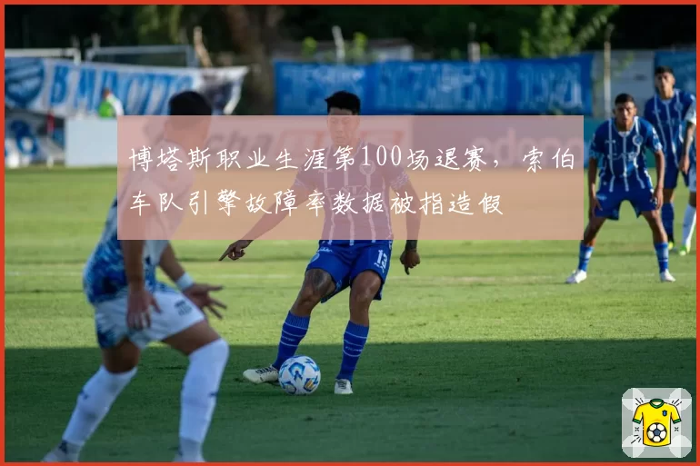 博塔斯职业生涯第100场退赛，索伯车队引擎故障率数据被指造假