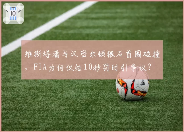 维斯塔潘与汉密尔顿银石首圈碰撞，FIA为何仅给10秒罚时引争议？