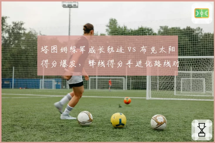 塔图姆绿军成长轨迹 vs 布克太阳得分爆发，锋线得分手进化路线对比