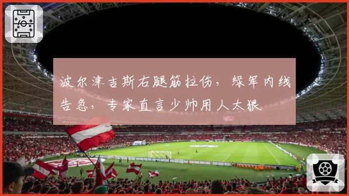 波尔津吉斯右腿筋拉伤，绿军内线告急，专家直言少帅用人太狠