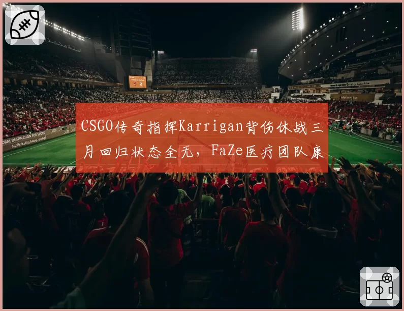 CSGO传奇指挥Karrigan背伤休战三月回归状态全无，FaZe医疗团队康复方案遭质疑