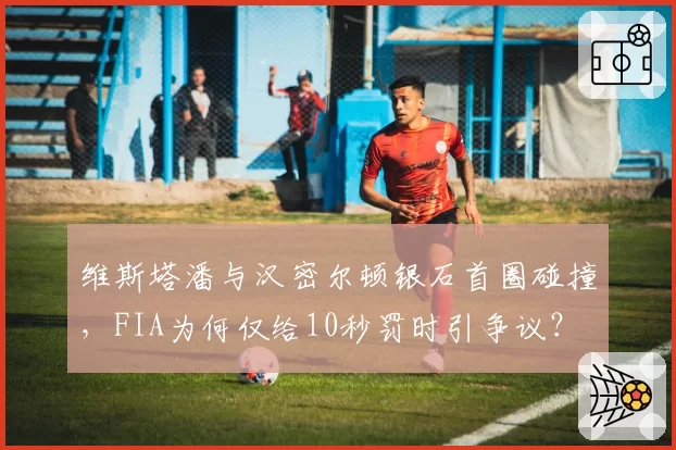 维斯塔潘与汉密尔顿银石首圈碰撞，FIA为何仅给10秒罚时引争议？