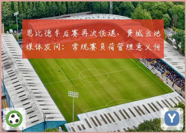 恩比德季后赛再次伤退，费城当地媒体发问：常规赛负荷管理意义何在？