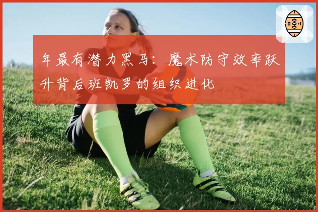 年最有潜力黑马：魔术防守效率跃升背后班凯罗的组织进化