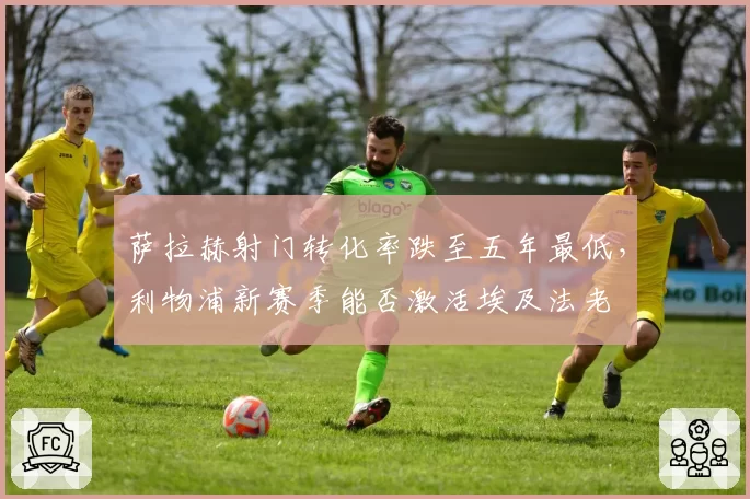 萨拉赫射门转化率跌至五年最低，利物浦新赛季能否激活埃及法老