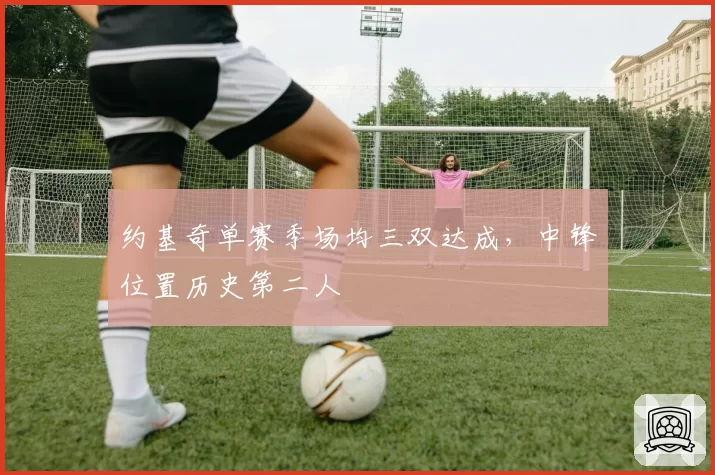 约基奇单赛季场均三双达成,中锋位置历史第二人