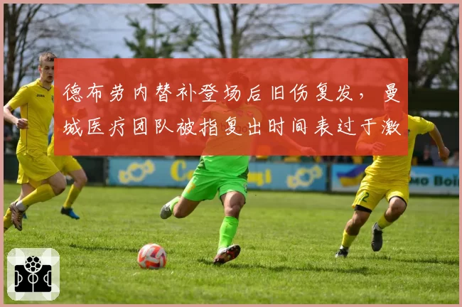 德布劳内替补登场后旧伤复发，曼城医疗团队被指复出时间表过于激进