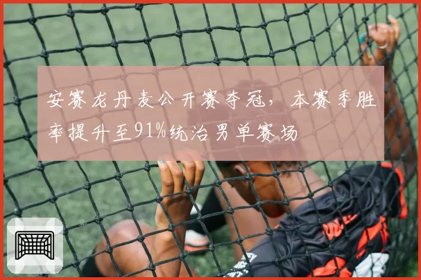 安赛龙丹麦公开赛夺冠，本赛季胜率提升至91%统治男单赛场