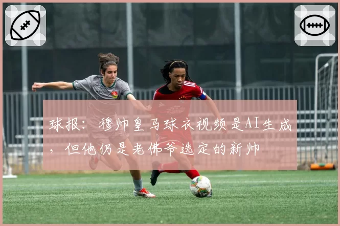 球报：穆帅皇马球衣视频是AI生成，但他仍是老佛爷选定的新帅