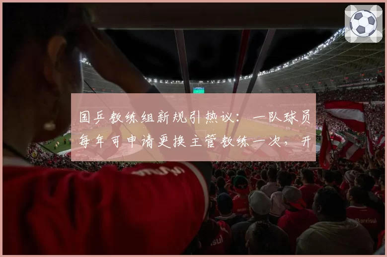 国乒教练组新规引热议：一队球员每年可申请更换主管教练一次，开先河