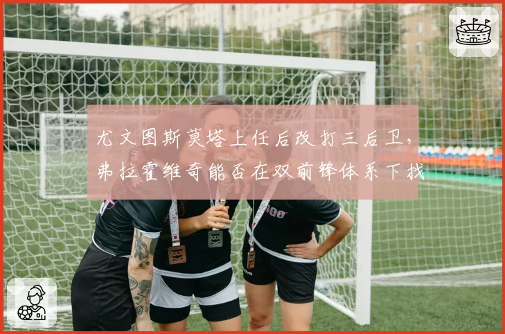 尤文图斯莫塔上任后改打三后卫，弗拉霍维奇能否在双前锋体系下找回进球？