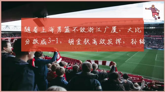 随着上海男篮不敌浙江广厦,大比分扳成3-1,胡金秋高效发挥,孙铭徽遭弃用,上海男篮古德温低迷