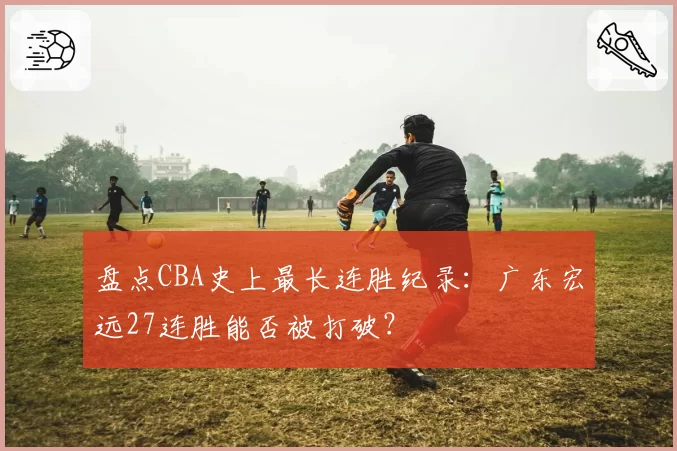 盘点CBA史上最长连胜纪录：广东宏远27连胜能否被打破？