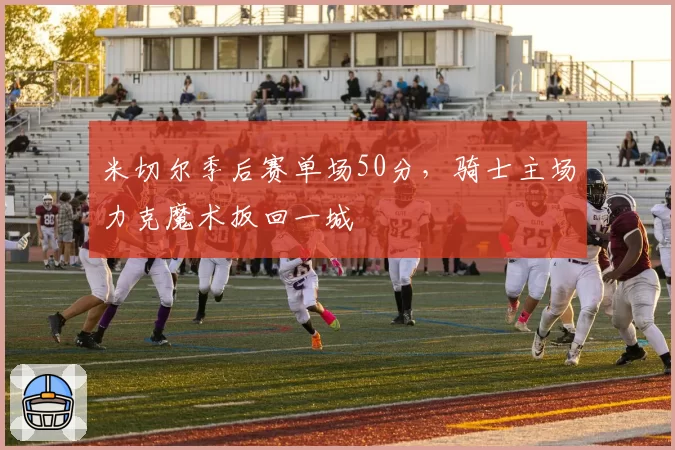 米切尔季后赛单场50分，骑士主场力克魔术扳回一城