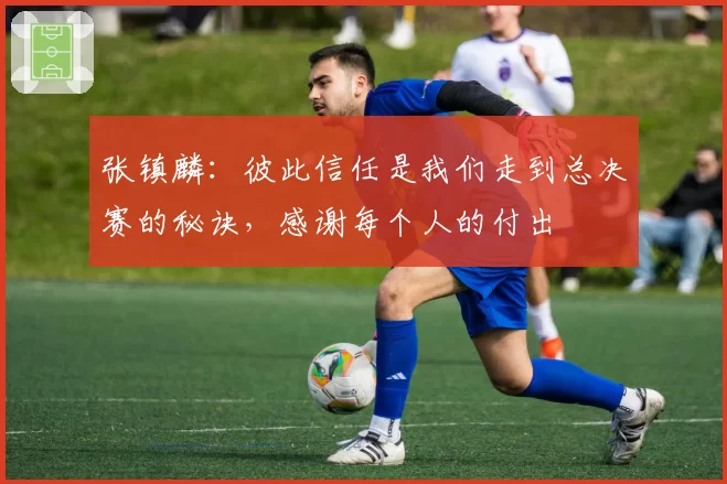 张镇麟：彼此信任是我们走到总决赛的秘诀，感谢每个人的付出