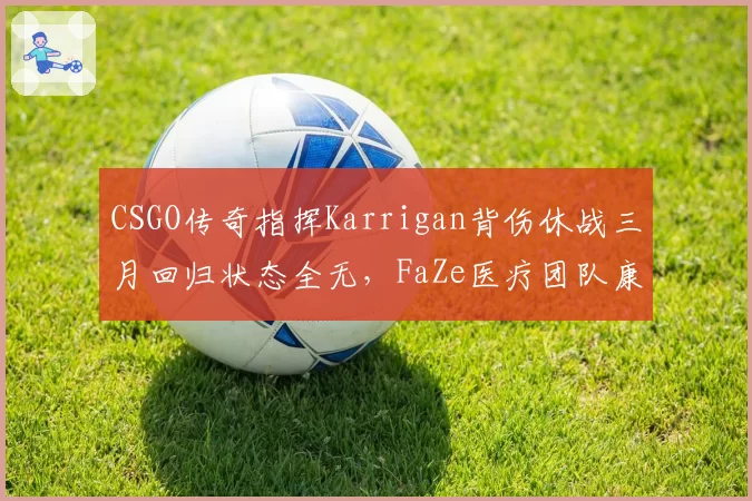 CSGO传奇指挥Karrigan背伤休战三月回归状态全无，FaZe医疗团队康复方案遭质疑