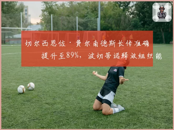 切尔西恩佐·费尔南德斯长传准确率提升至89%,波切蒂诺释放组织能力