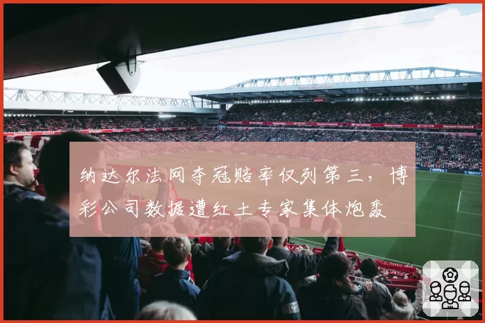 纳达尔法网夺冠赔率仅列第三，博彩公司数据遭红土专家集体炮轰