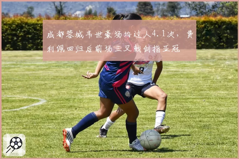 成都蓉城韦世豪场均过人4.1次，费利佩回归后前场三叉戟剑指亚冠