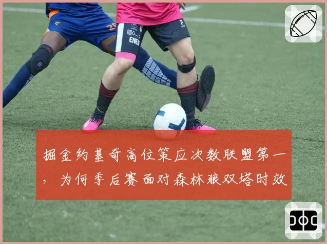 掘金约基奇高位策应次数联盟第一，为何季后赛面对森林狼双塔时效率骤降三成？