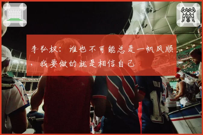 李弘权：谁也不可能总是一帆风顺，我要做的就是相信自己