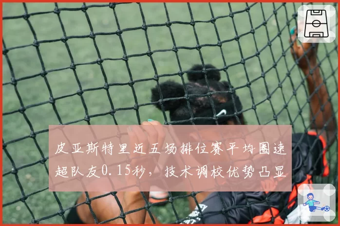 皮亚斯特里近五场排位赛平均圈速超队友0.15秒，技术调校优势凸显