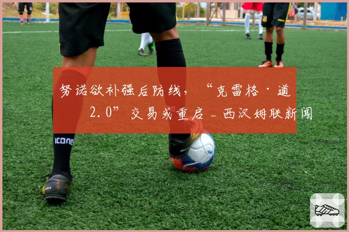 努诺欲补强后防线，“克雷格·道森2.0”交易或重启 _ 西汉姆联新闻