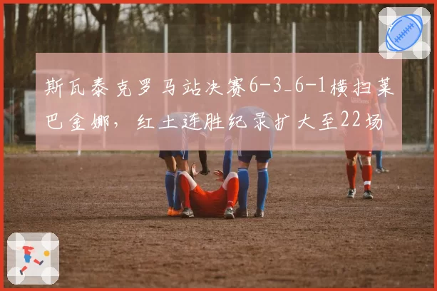 斯瓦泰克罗马站决赛6-3_6-1横扫莱巴金娜，红土连胜纪录扩大至22场