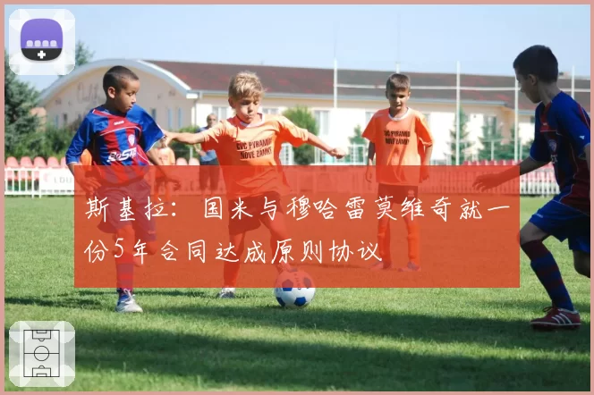斯基拉：国米与穆哈雷莫维奇就一份5年合同达成原则协议