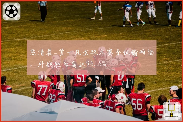 陈清晨_贾一凡女双本赛季仅输两场，外战胜率高达96.5%