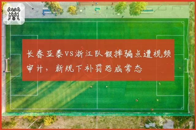 长春亚泰vs浙江队假摔骗点遭视频审计,新规下补罚恐成常态