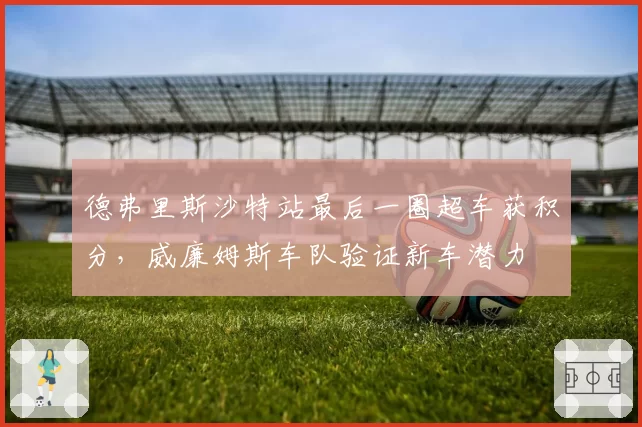 德弗里斯沙特站最后一圈超车获积分，威廉姆斯车队验证新车潜力