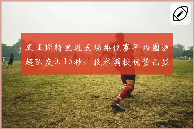 皮亚斯特里近五场排位赛平均圈速超队友0.15秒，技术调校优势凸显