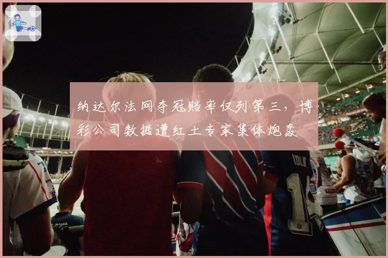 纳达尔法网夺冠赔率仅列第三，博彩公司数据遭红土专家集体炮轰