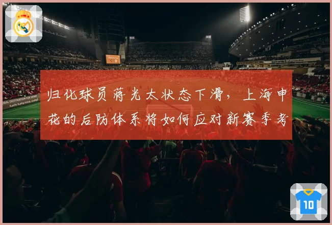 归化球员蒋光太状态下滑,上海申花的后防体系将如何应对新赛季考验?