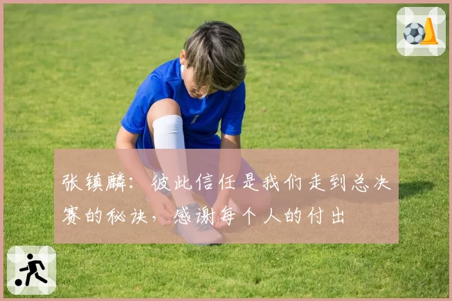 张镇麟：彼此信任是我们走到总决赛的秘诀，感谢每个人的付出