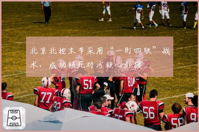 北京北控末节采用“一盯四联”战术，成功锁死对方核心外援