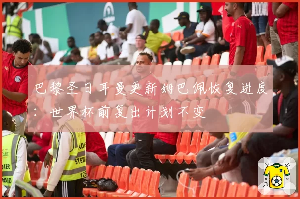 巴黎圣日耳曼更新姆巴佩恢复进度：世界杯前复出计划不变