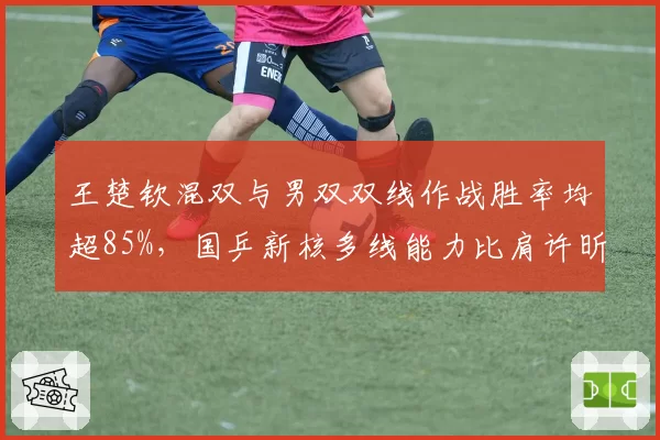 王楚钦混双与男双双线作战胜率均超85%，国乒新核多线能力比肩许昕